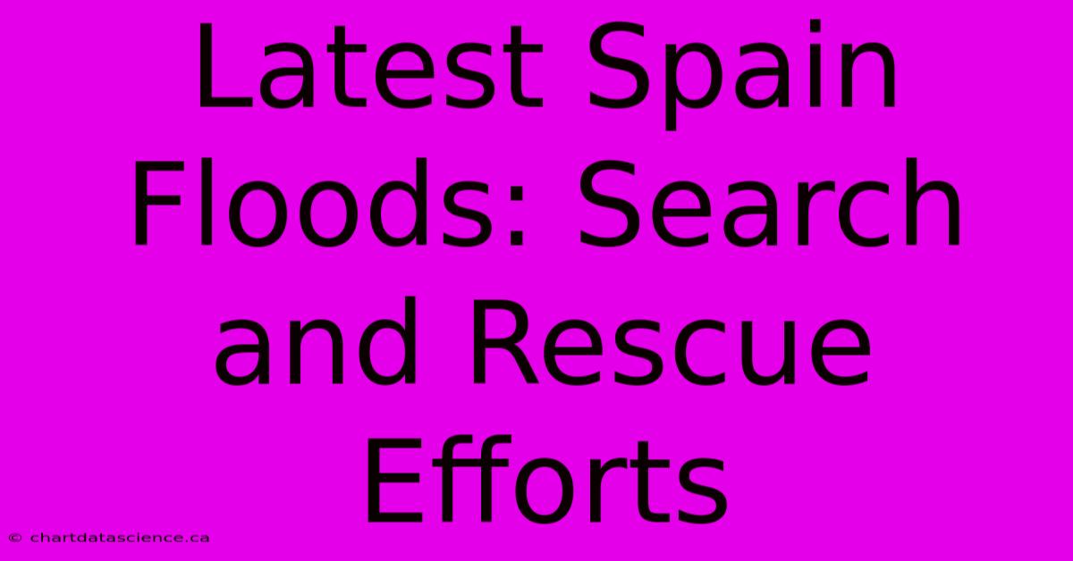 Latest Spain Floods: Search And Rescue Efforts