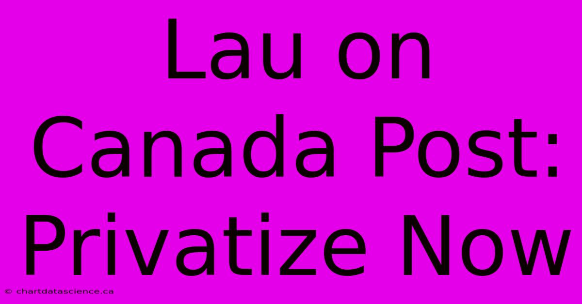 Lau On Canada Post: Privatize Now