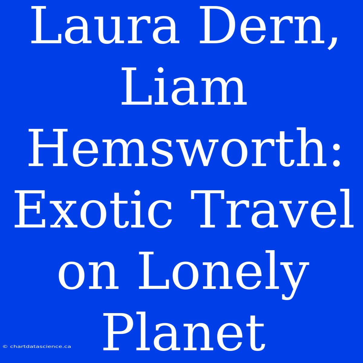 Laura Dern, Liam Hemsworth: Exotic Travel On Lonely Planet