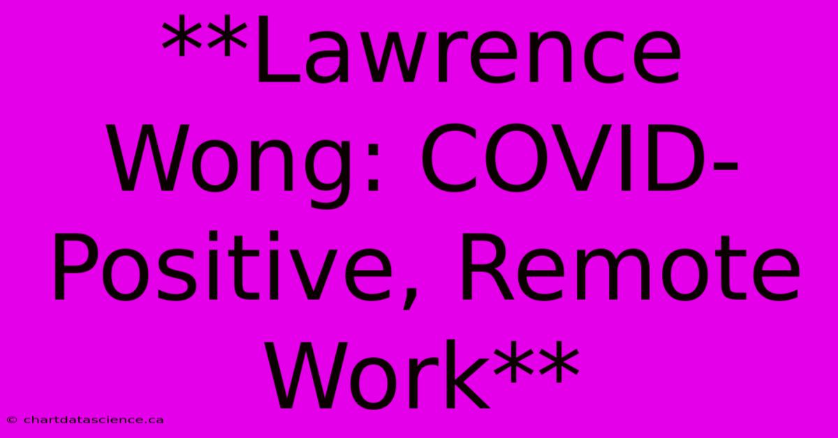 **Lawrence Wong: COVID-Positive, Remote Work**