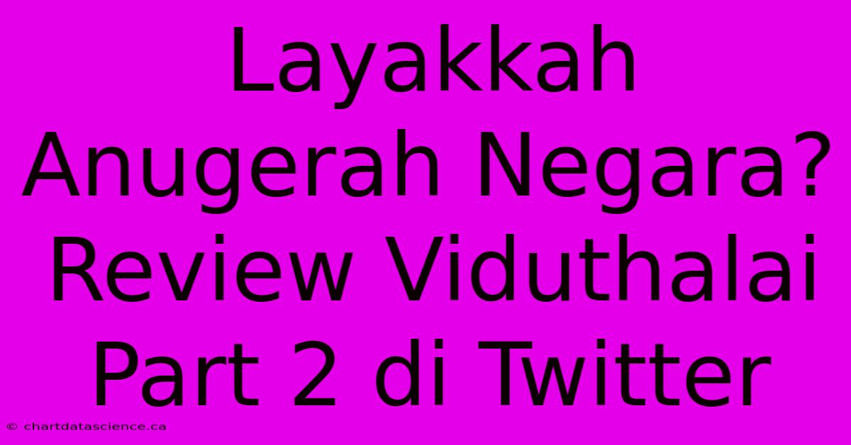 Layakkah Anugerah Negara? Review Viduthalai Part 2 Di Twitter