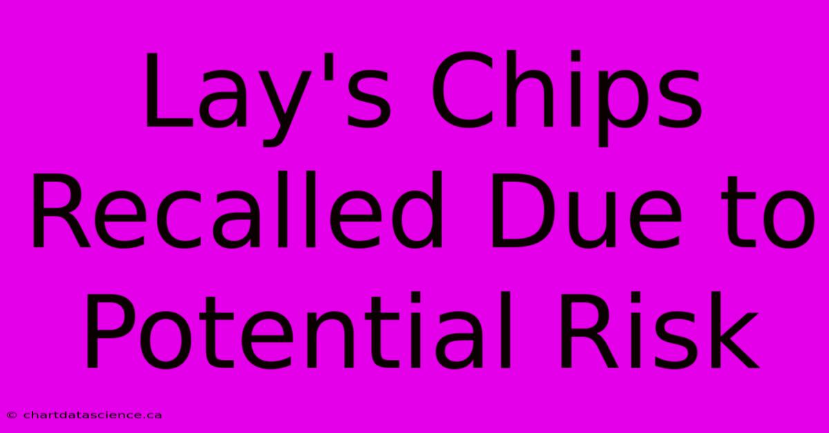 Lay's Chips Recalled Due To Potential Risk