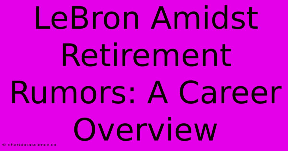 LeBron Amidst Retirement Rumors: A Career Overview