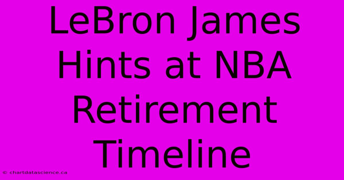 LeBron James Hints At NBA Retirement Timeline