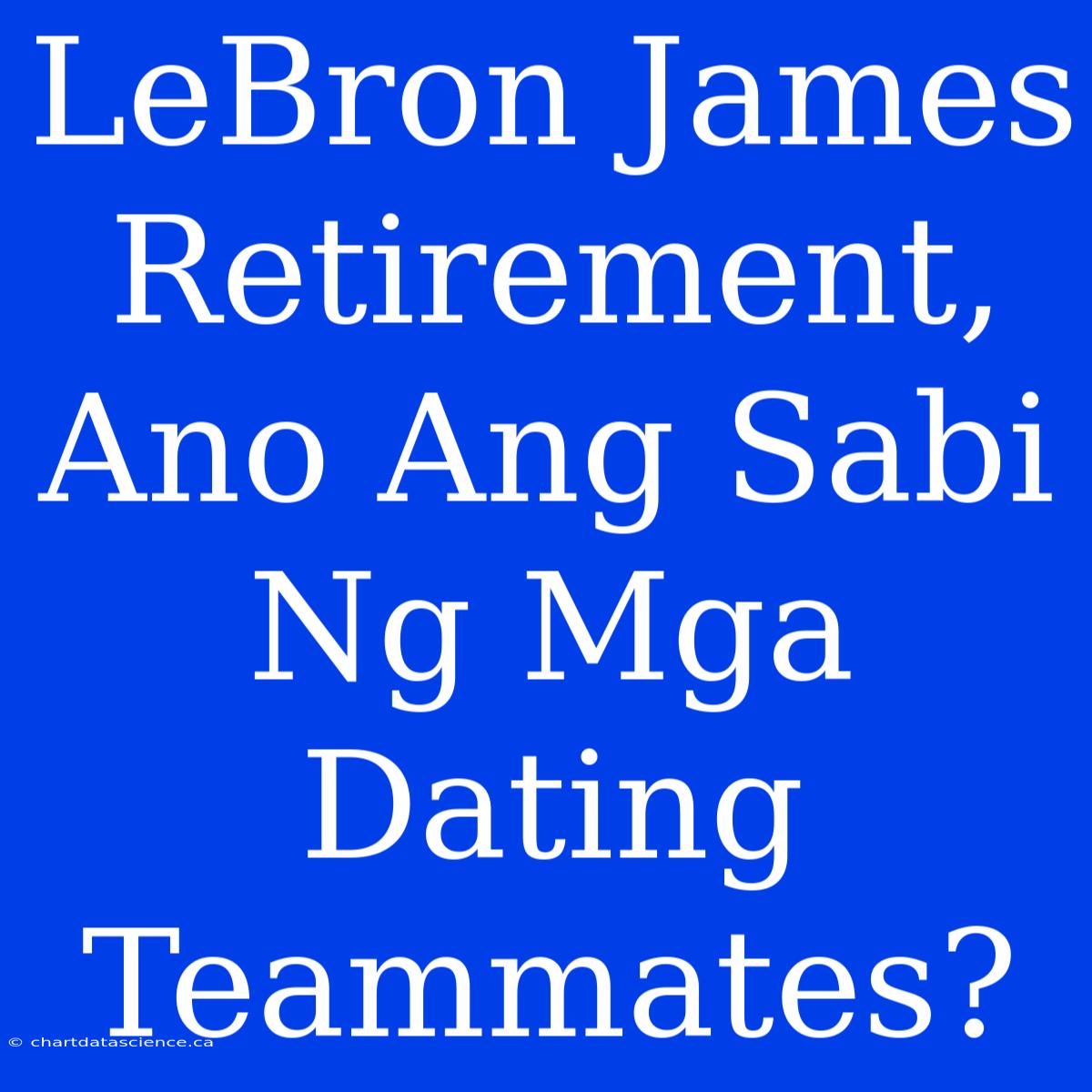 LeBron James Retirement, Ano Ang Sabi Ng Mga Dating Teammates?