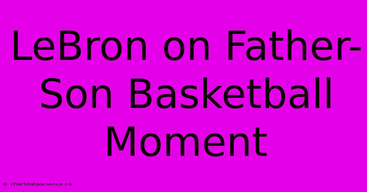 LeBron On Father-Son Basketball Moment 