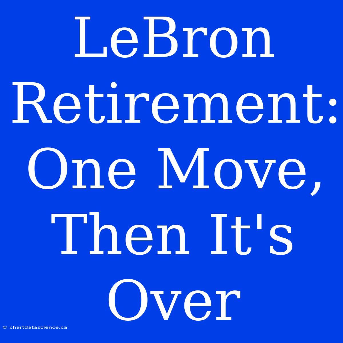 LeBron Retirement: One Move, Then It's Over