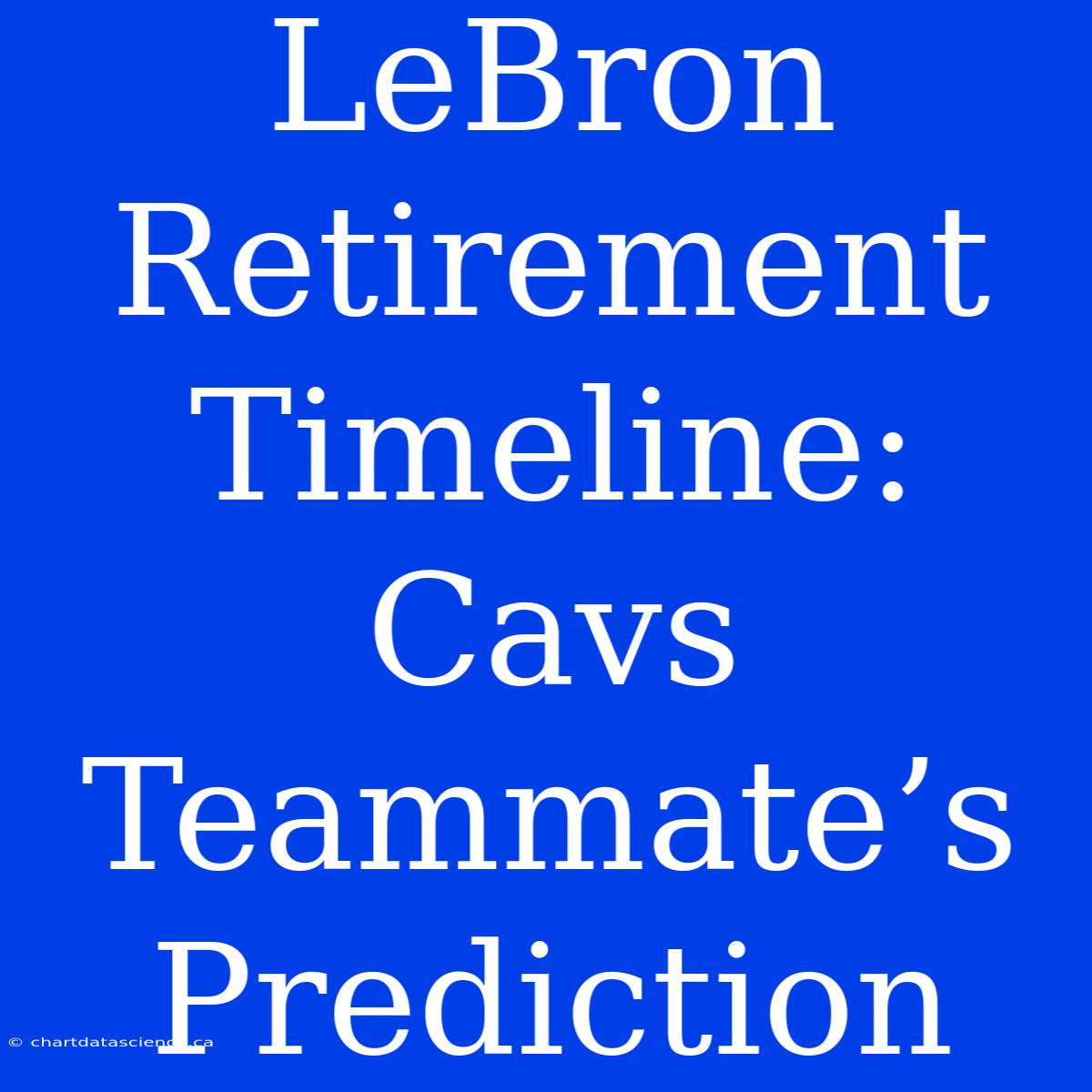 LeBron Retirement Timeline: Cavs Teammate’s Prediction