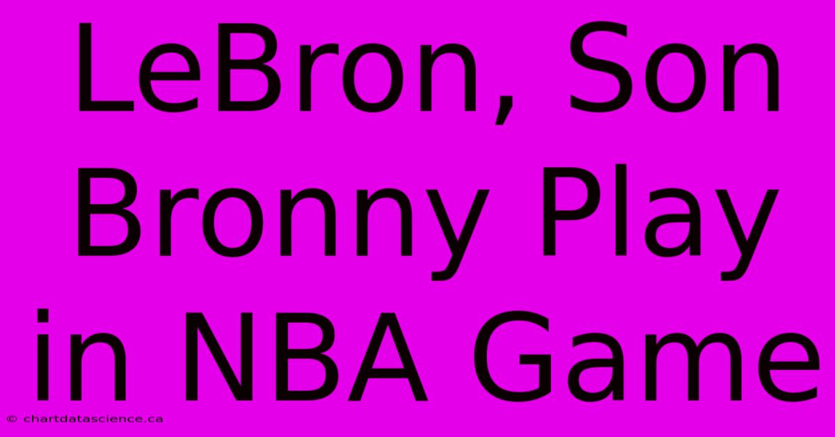 LeBron, Son Bronny Play In NBA Game 