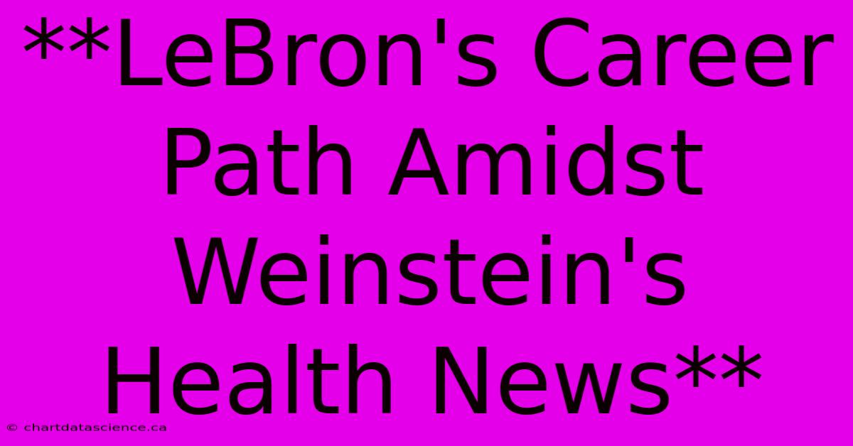 **LeBron's Career Path Amidst Weinstein's Health News**