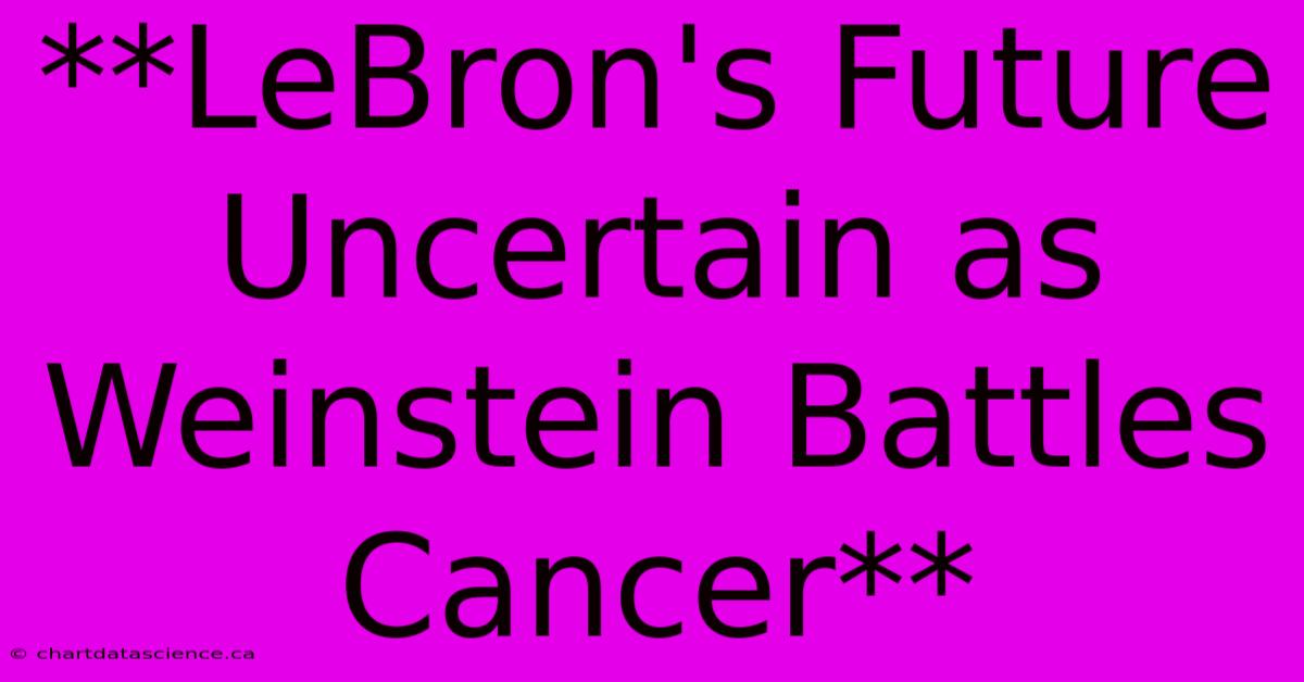 **LeBron's Future Uncertain As Weinstein Battles Cancer**