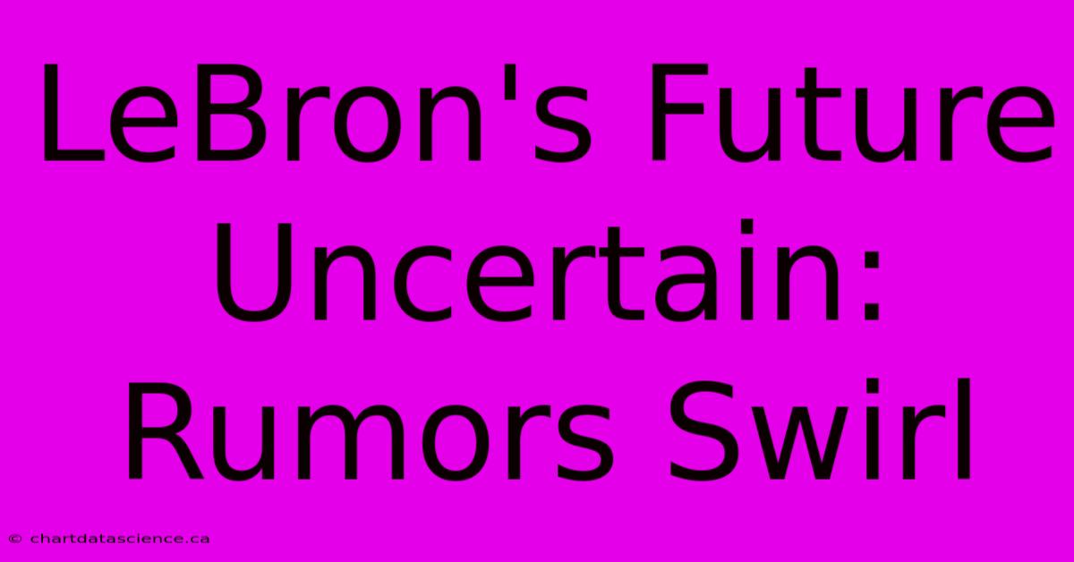 LeBron's Future Uncertain: Rumors Swirl