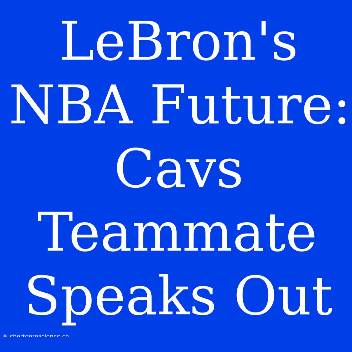 LeBron's NBA Future: Cavs Teammate Speaks Out