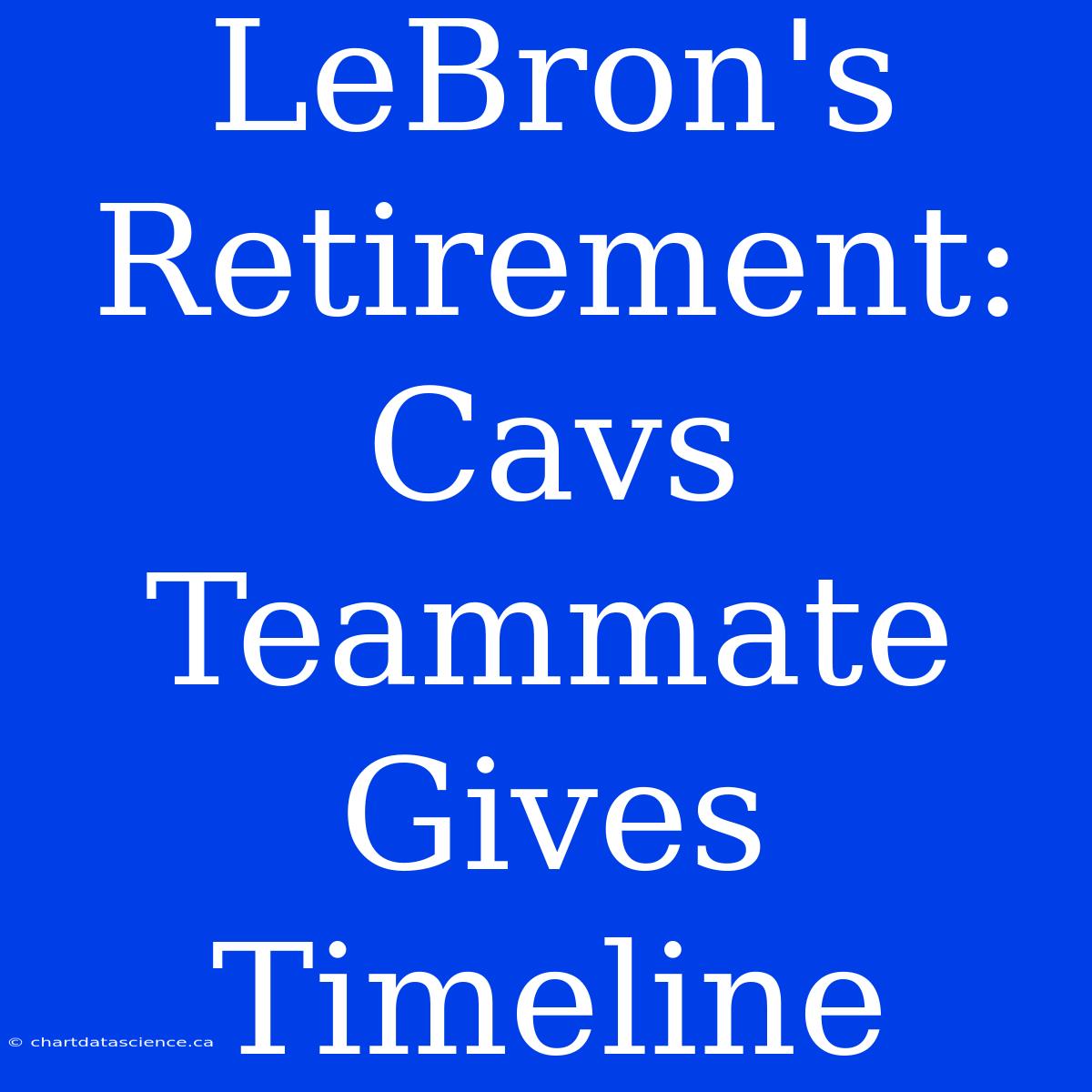 LeBron's Retirement: Cavs Teammate Gives Timeline