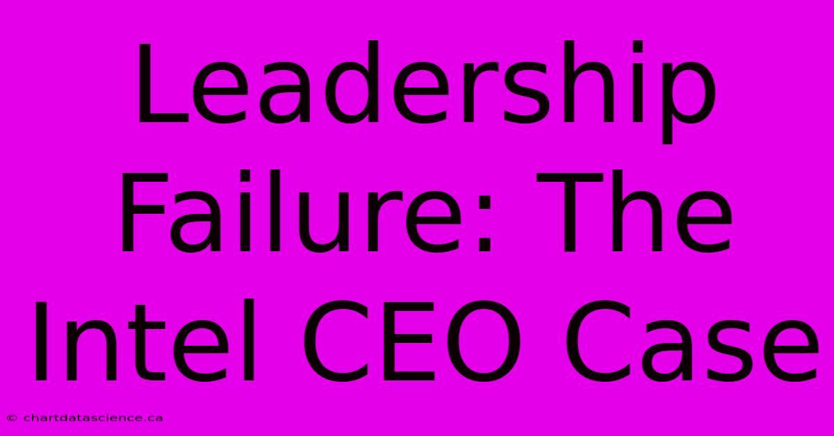 Leadership Failure: The Intel CEO Case