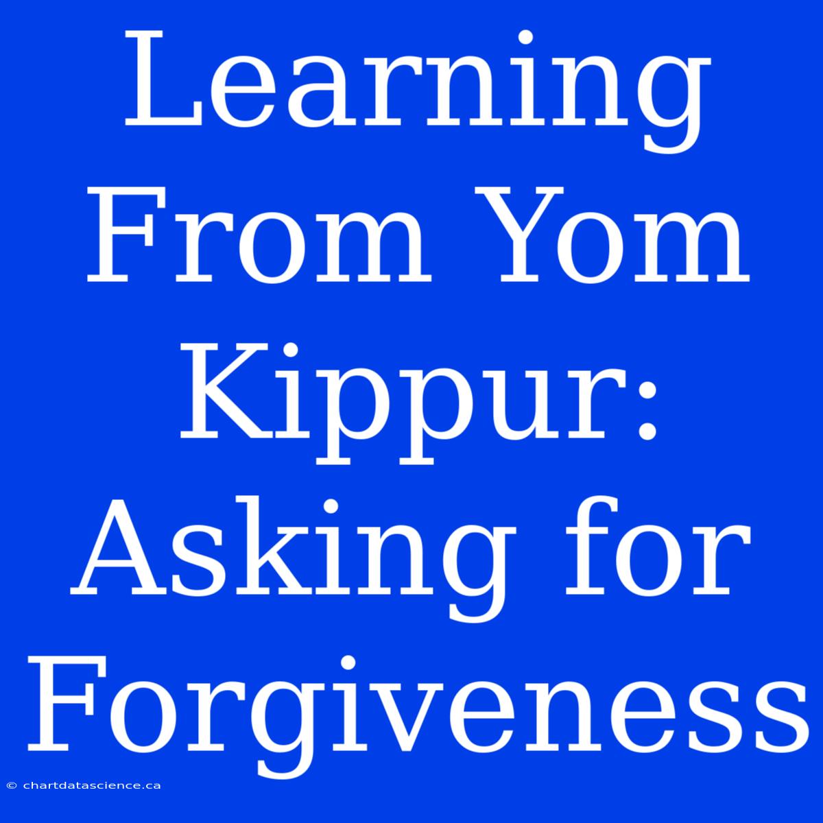 Learning From Yom Kippur: Asking For Forgiveness