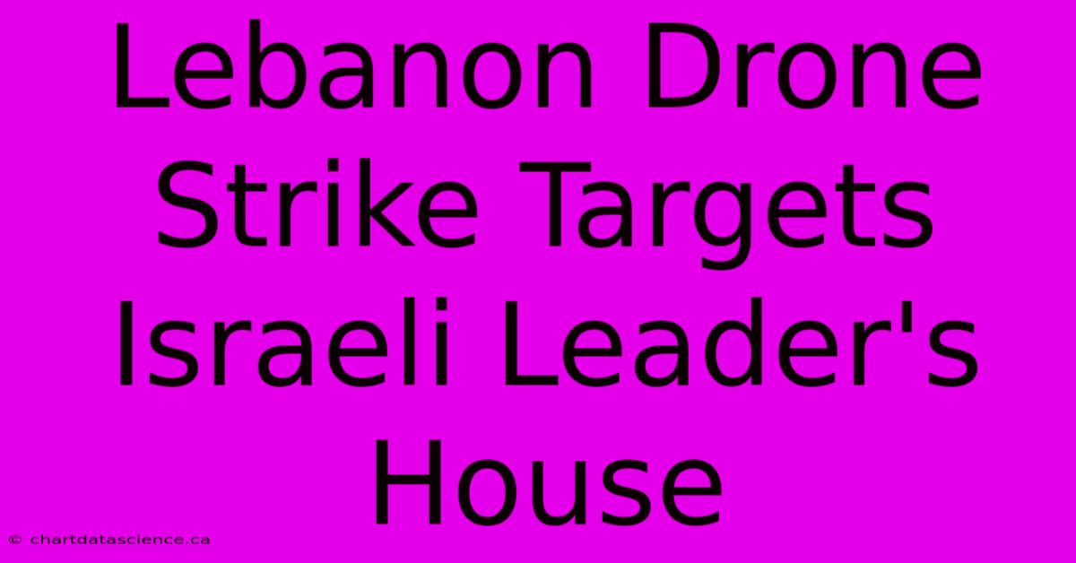 Lebanon Drone Strike Targets Israeli Leader's House 