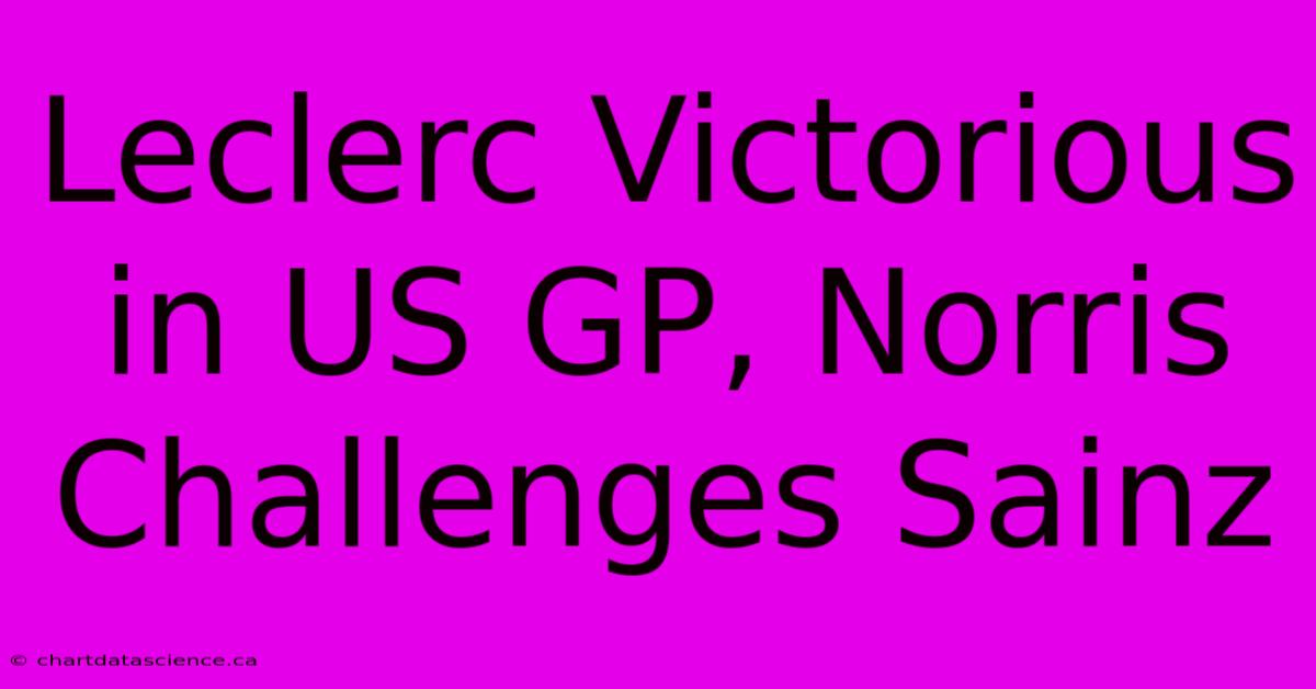 Leclerc Victorious In US GP, Norris Challenges Sainz