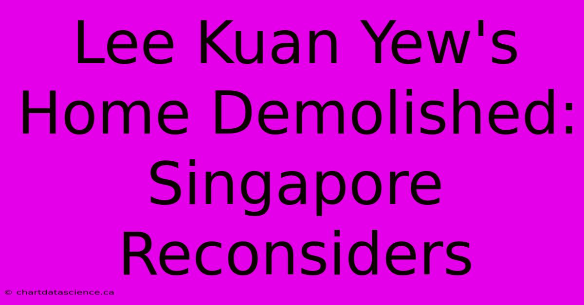 Lee Kuan Yew's Home Demolished: Singapore Reconsiders