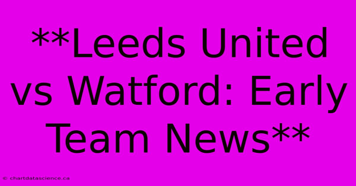 **Leeds United Vs Watford: Early Team News**