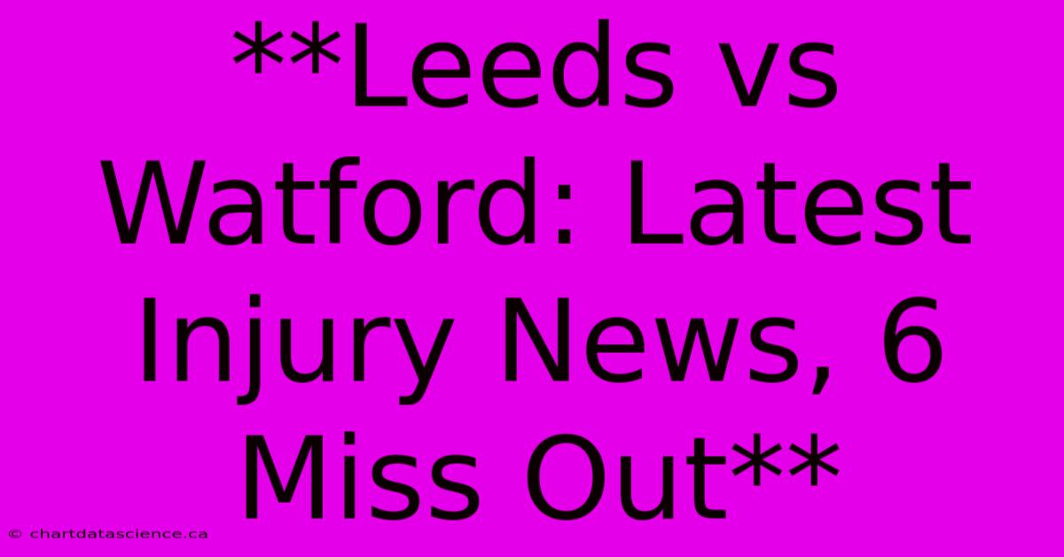 **Leeds Vs Watford: Latest Injury News, 6 Miss Out**