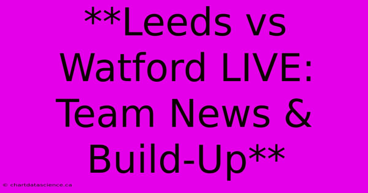 **Leeds Vs Watford LIVE: Team News & Build-Up**