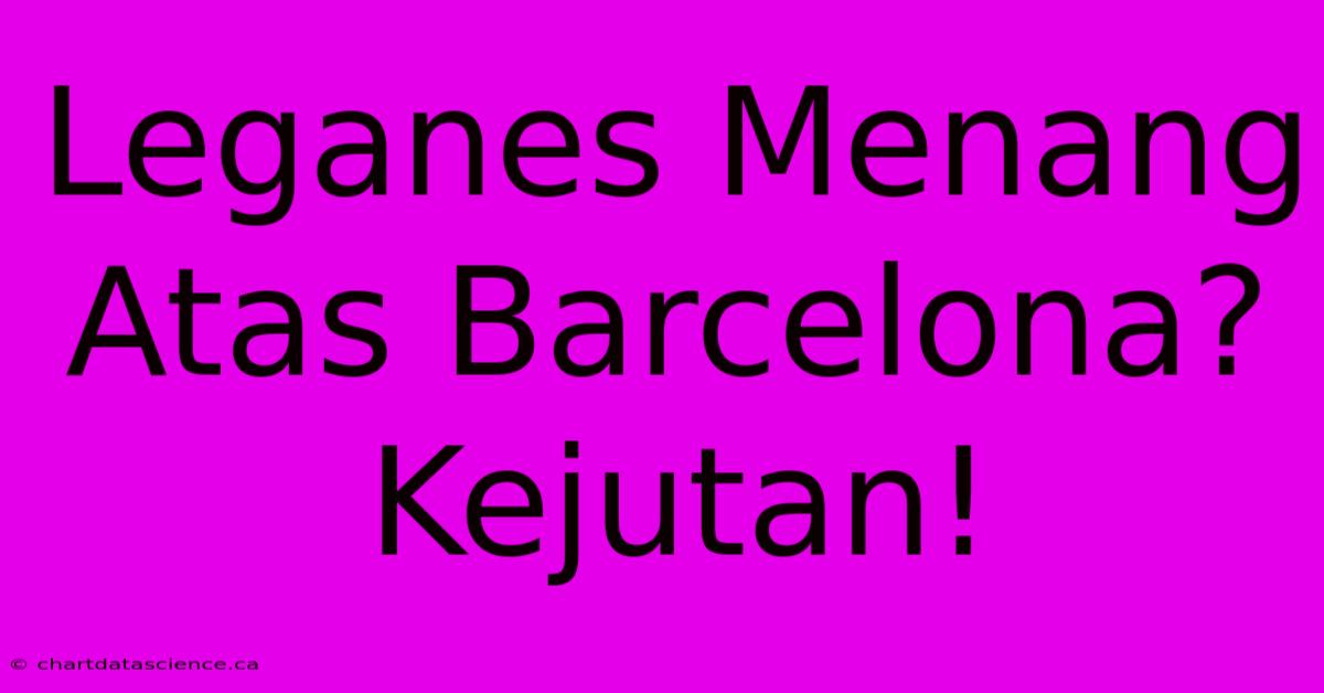 Leganes Menang Atas Barcelona?  Kejutan!