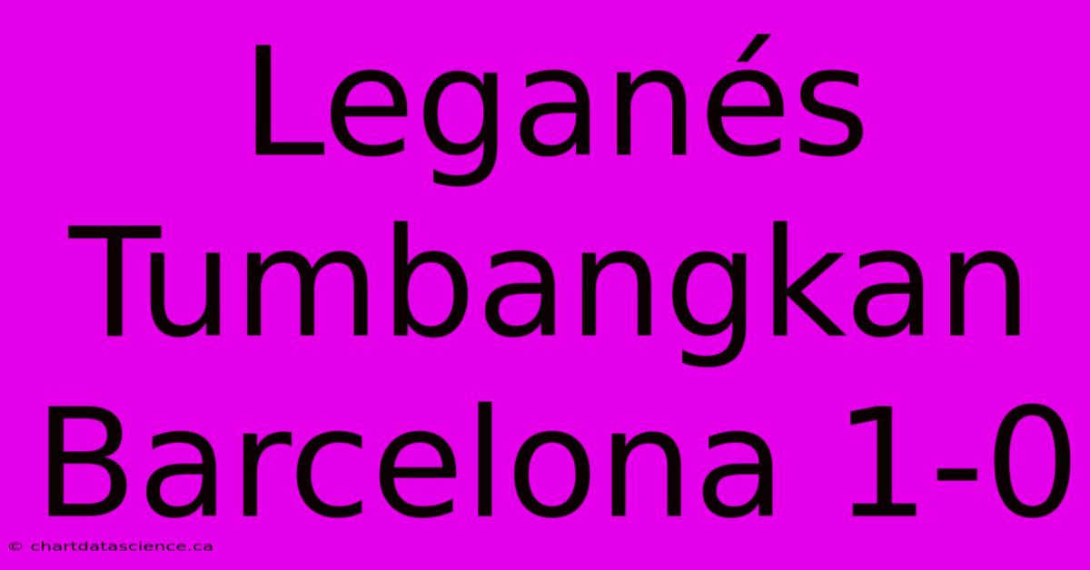 Leganés Tumbangkan Barcelona 1-0