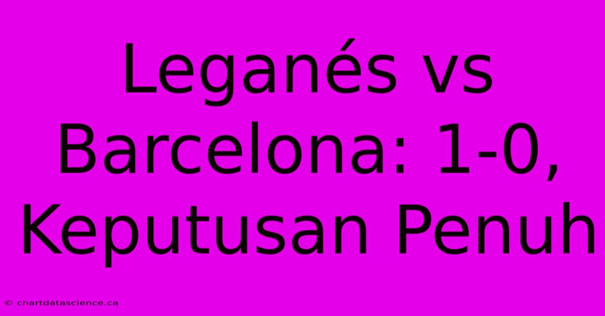 Leganés Vs Barcelona: 1-0, Keputusan Penuh