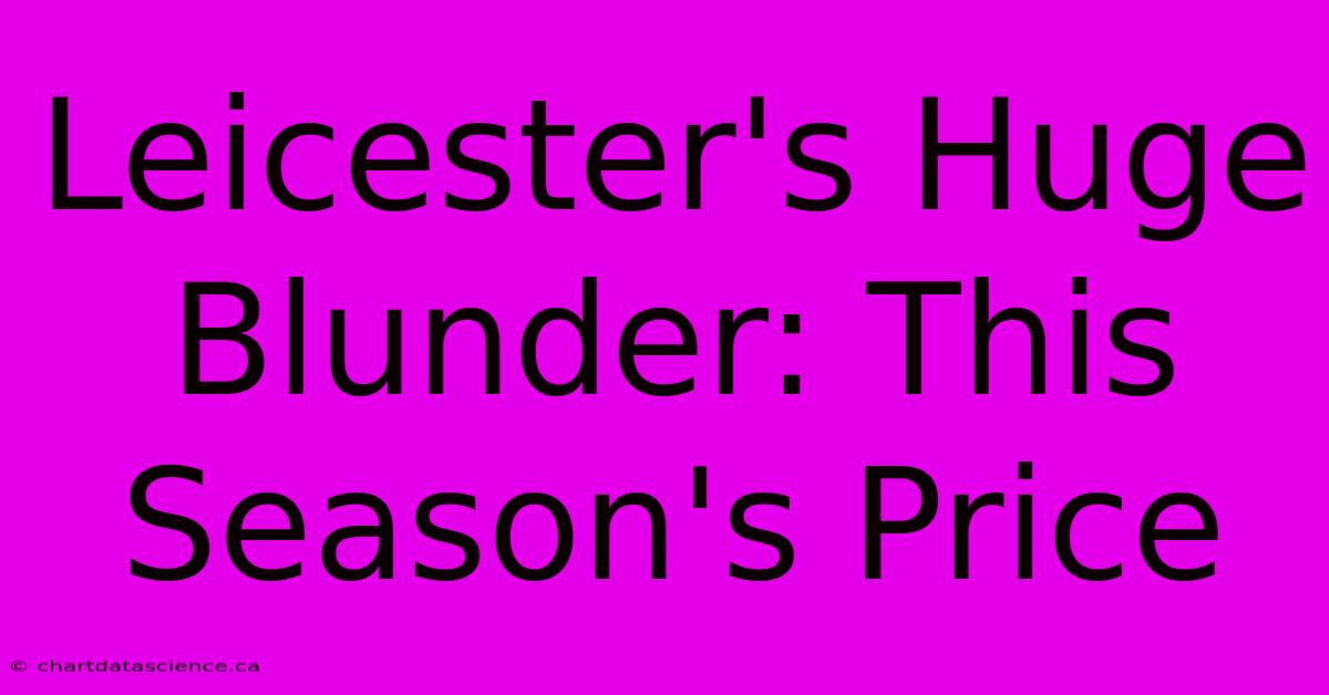 Leicester's Huge Blunder: This Season's Price