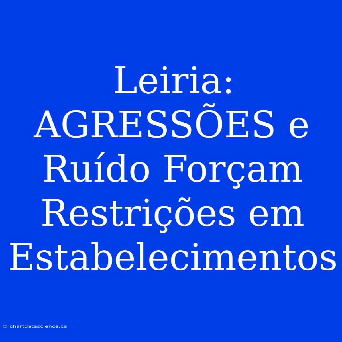 Leiria: AGRESSÕES E Ruído Forçam Restrições Em Estabelecimentos