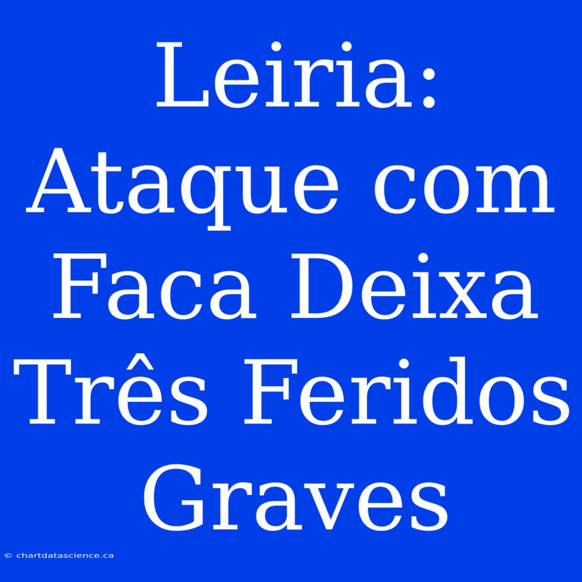 Leiria: Ataque Com Faca Deixa Três Feridos Graves