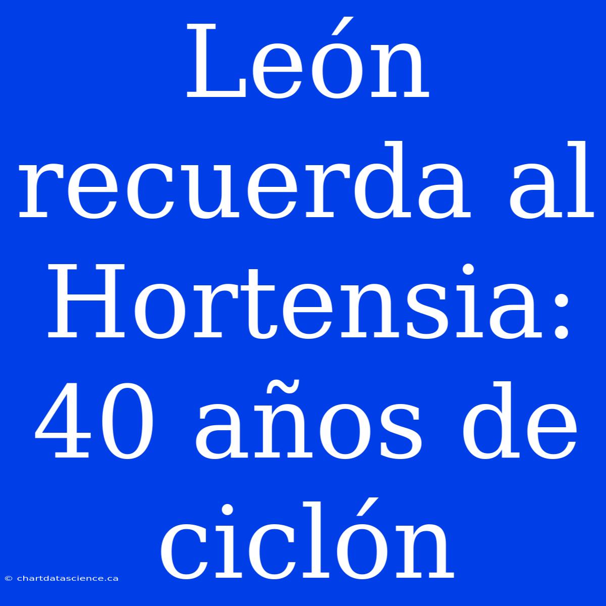 León Recuerda Al Hortensia: 40 Años De Ciclón