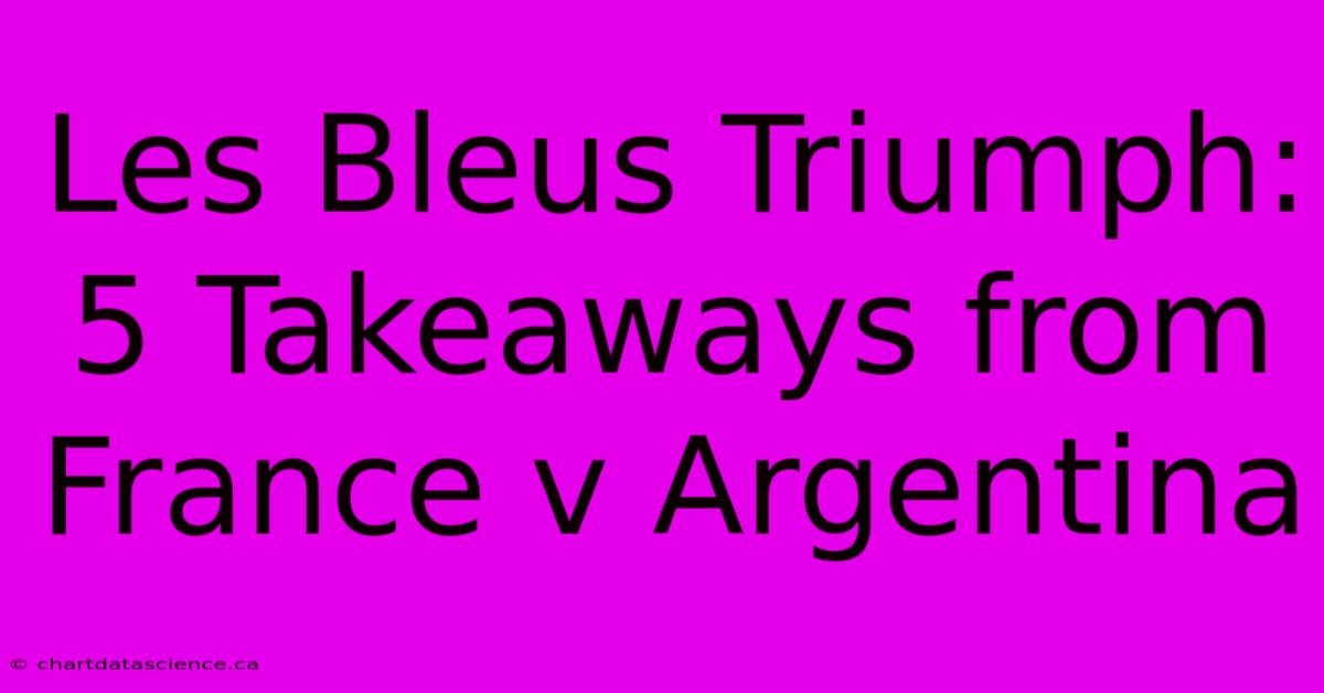 Les Bleus Triumph: 5 Takeaways From France V Argentina