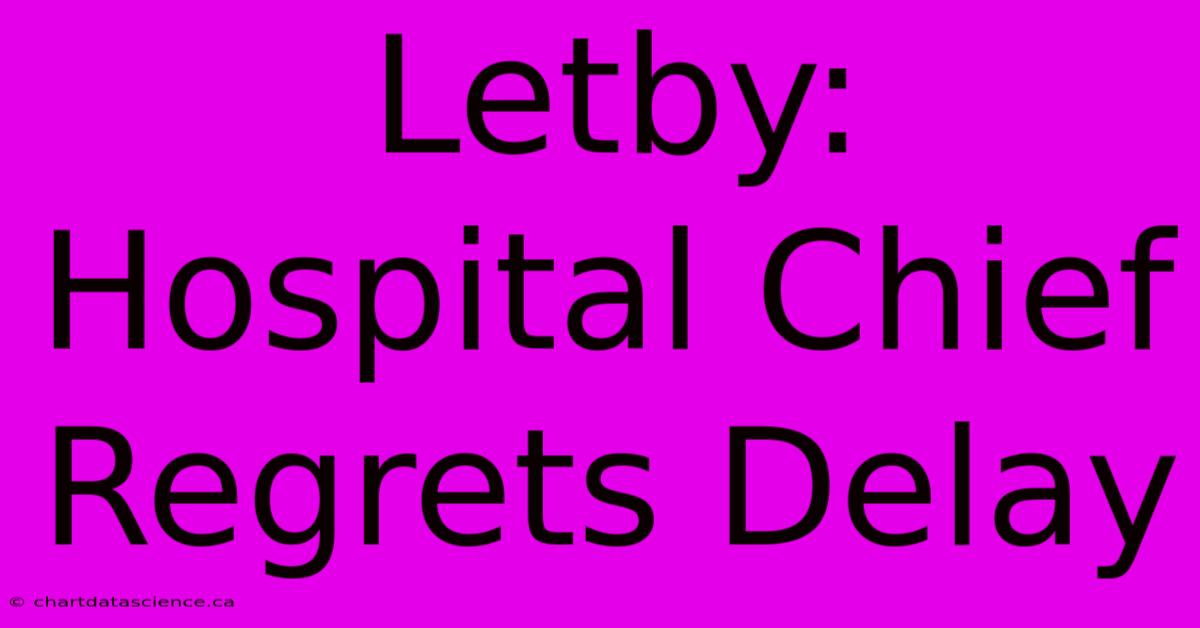 Letby: Hospital Chief Regrets Delay