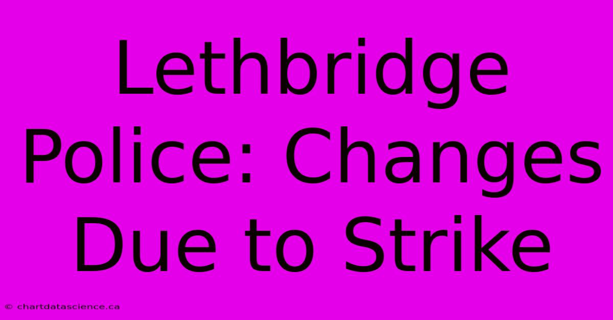 Lethbridge Police: Changes Due To Strike