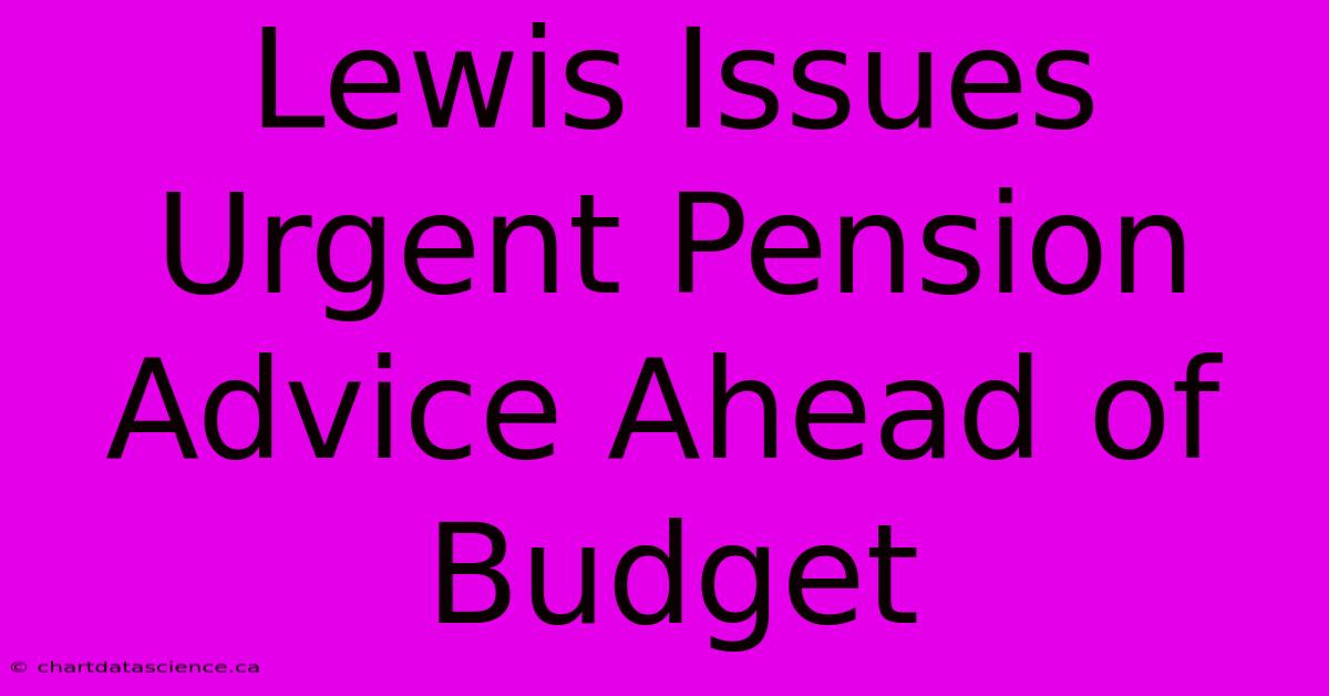 Lewis Issues Urgent Pension Advice Ahead Of Budget