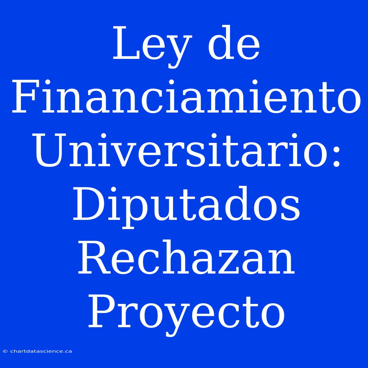 Ley De Financiamiento Universitario: Diputados Rechazan Proyecto