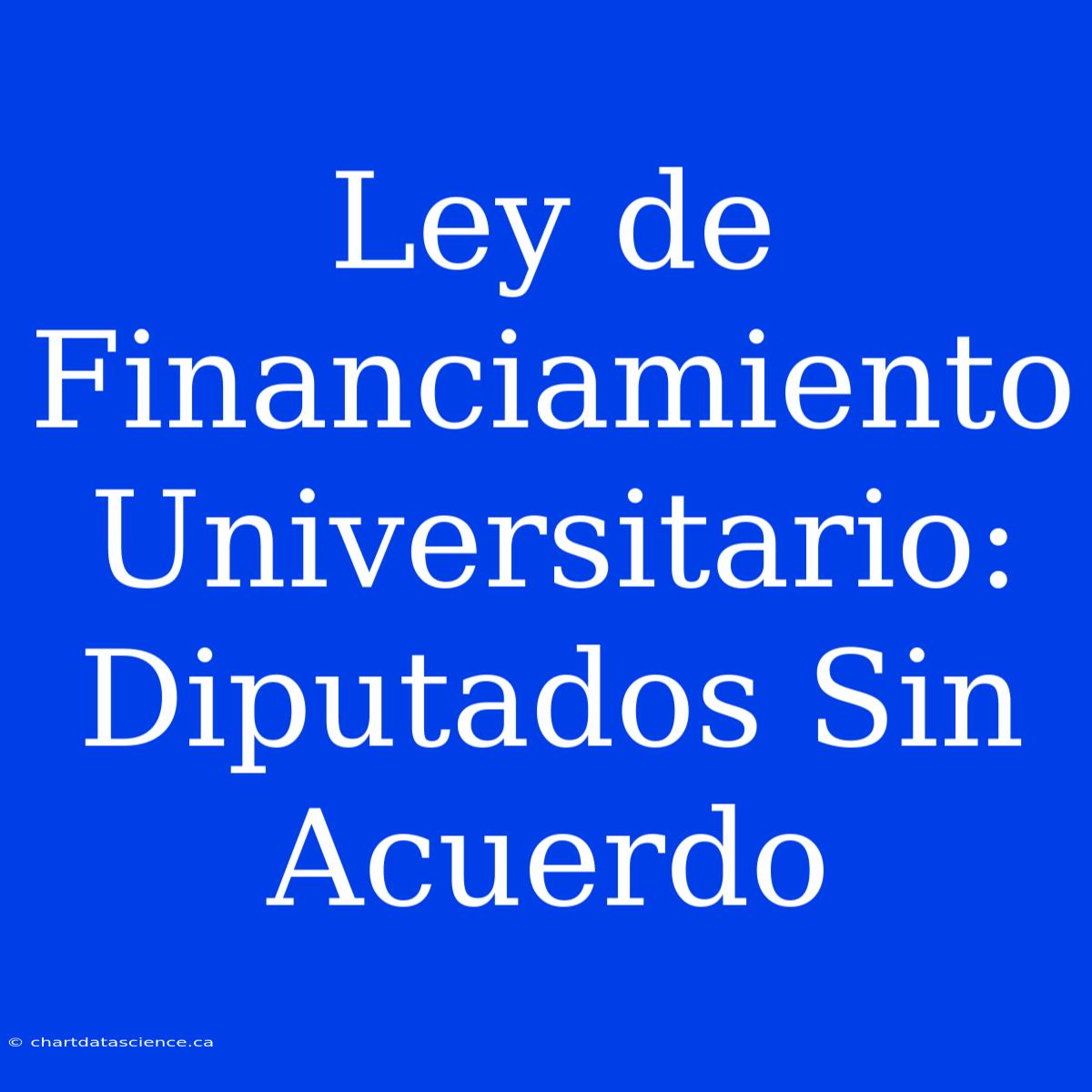 Ley De Financiamiento Universitario: Diputados Sin Acuerdo