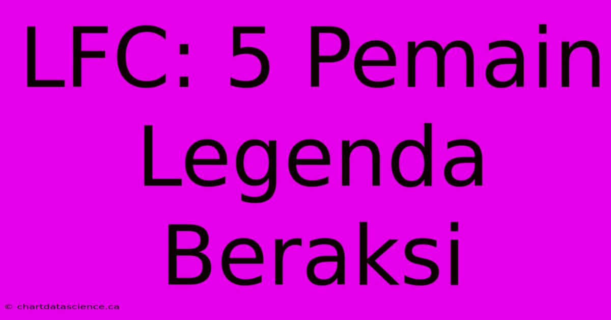 LFC: 5 Pemain Legenda Beraksi