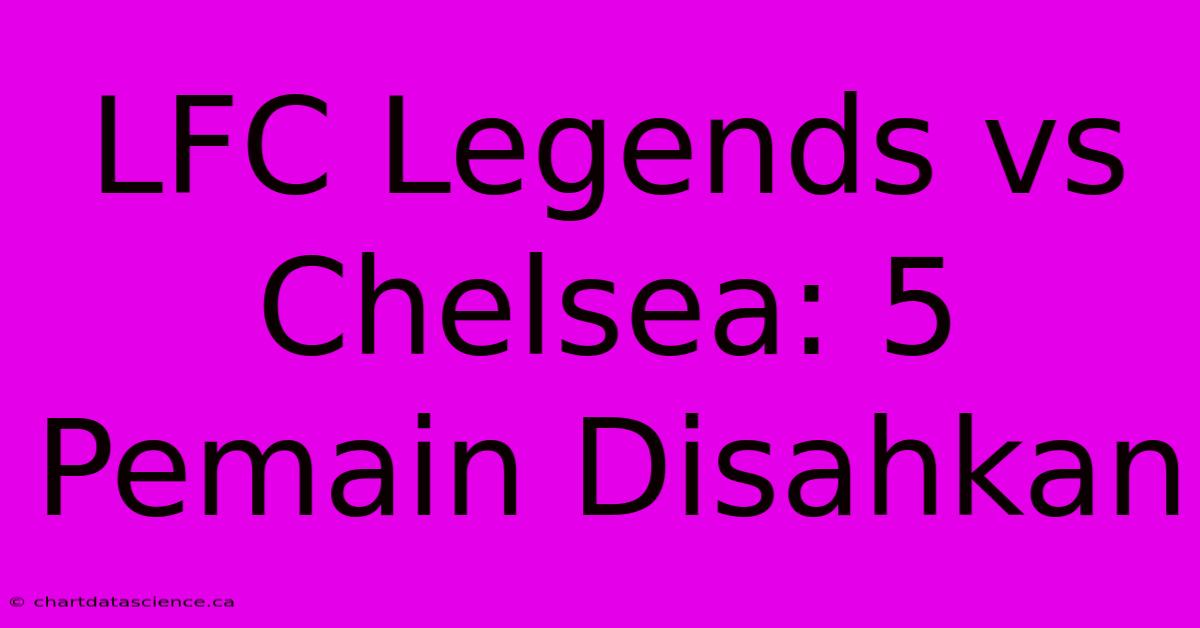 LFC Legends Vs Chelsea: 5 Pemain Disahkan