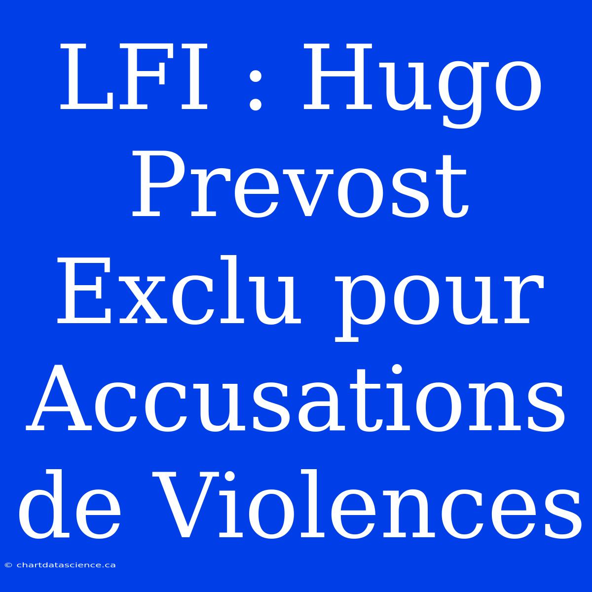 LFI : Hugo Prevost Exclu Pour Accusations De Violences