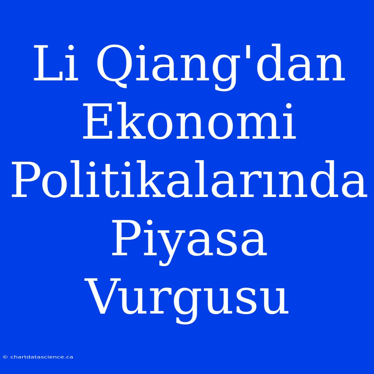 Li Qiang'dan Ekonomi Politikalarında Piyasa Vurgusu