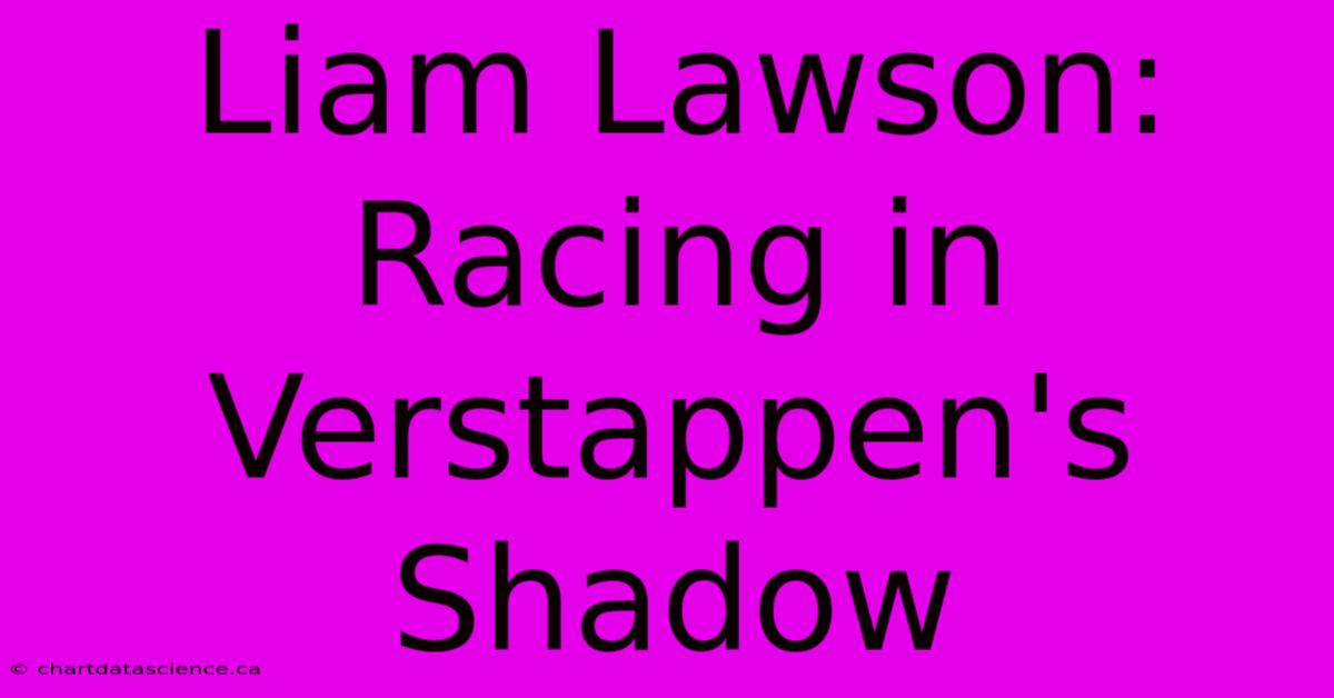 Liam Lawson:  Racing In Verstappen's Shadow