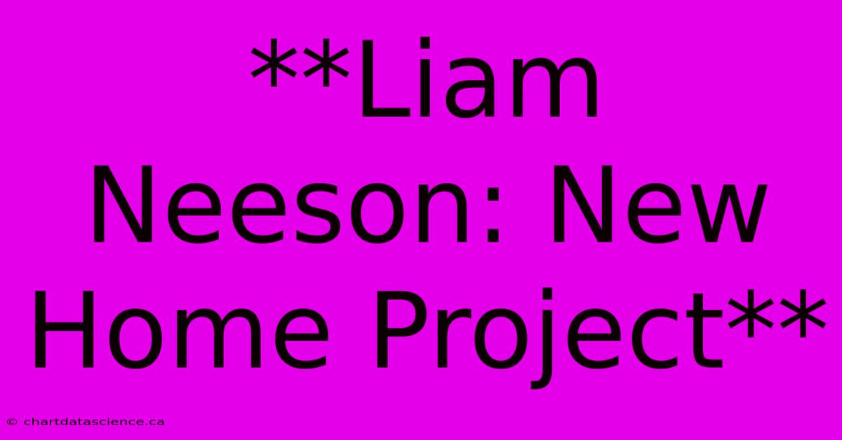 **Liam Neeson: New Home Project**