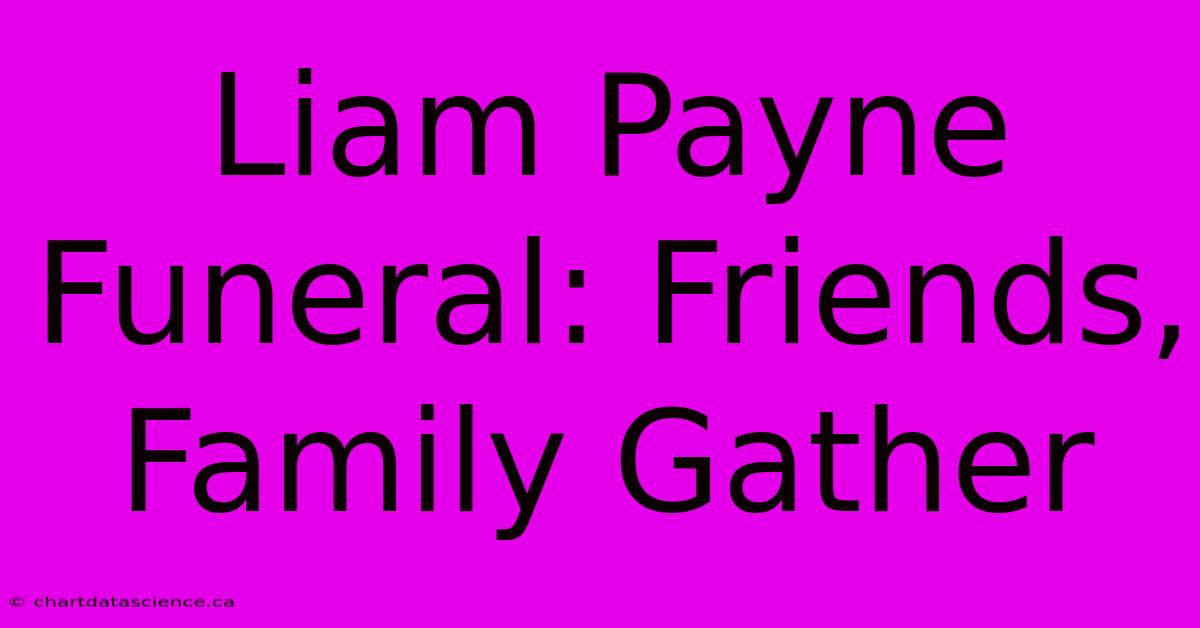 Liam Payne Funeral: Friends, Family Gather