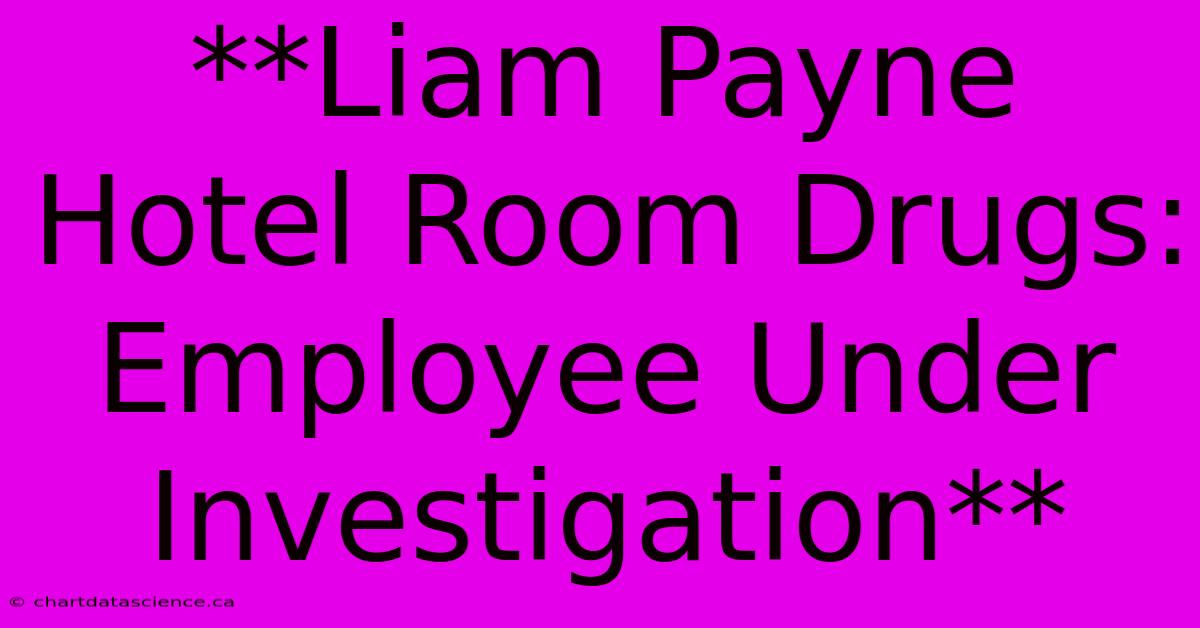 **Liam Payne Hotel Room Drugs: Employee Under Investigation**