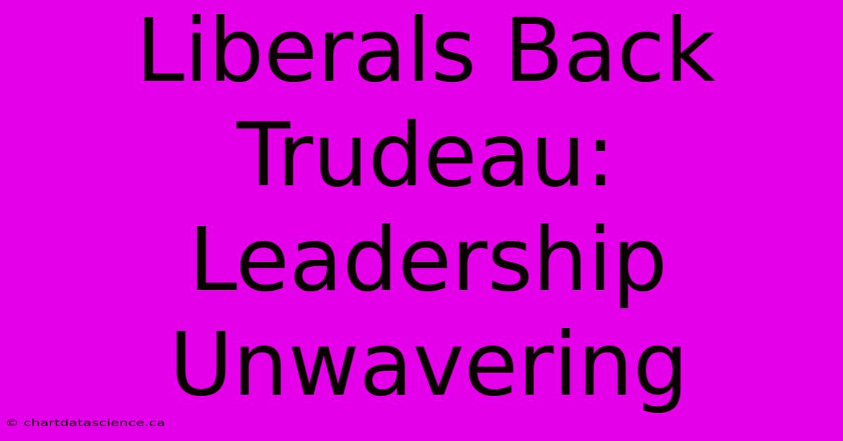 Liberals Back Trudeau: Leadership Unwavering