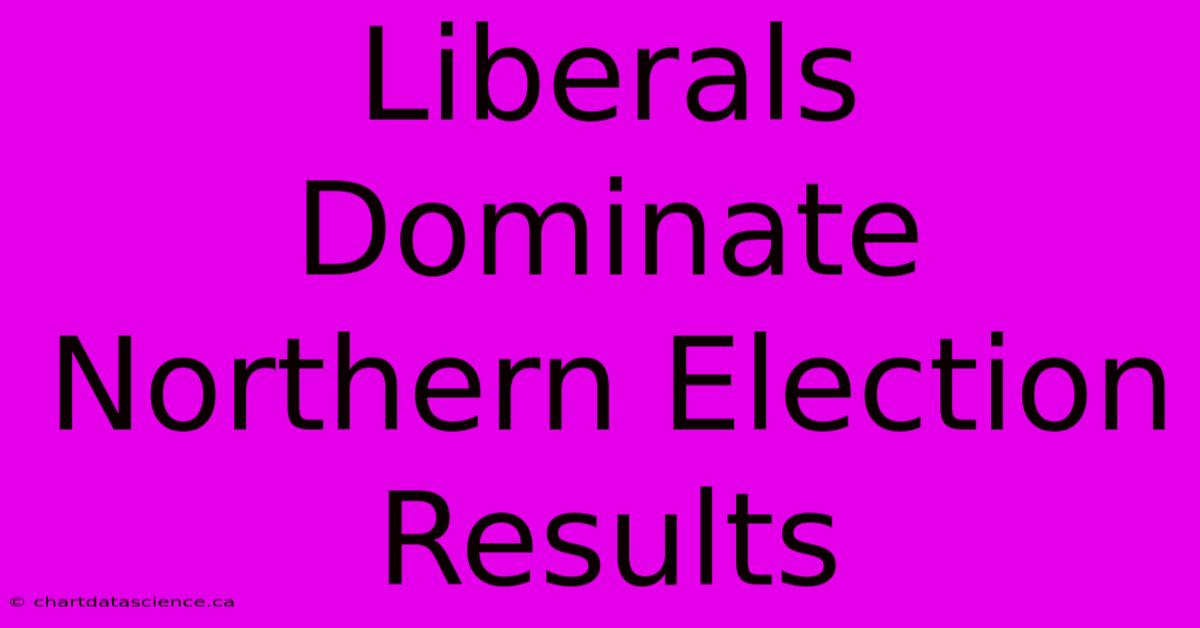 Liberals Dominate Northern Election Results 