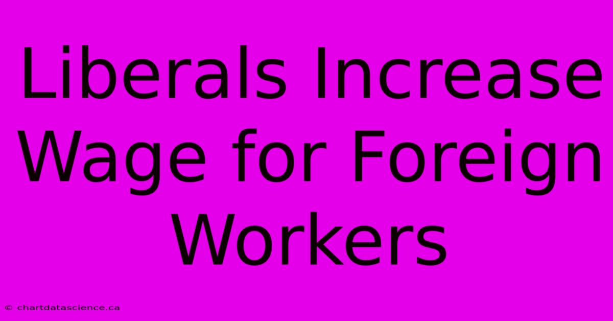 Liberals Increase Wage For Foreign Workers